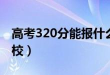 高考320分能報什么大學(xué)（320分能上哪些院校）