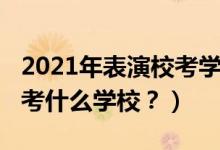 2021年表演?？紝W(xué)校（2022年想當(dāng)演員應(yīng)該考什么學(xué)校？）