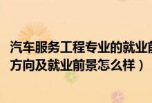 汽車服務(wù)工程專業(yè)的就業(yè)前景（2022汽車服務(wù)工程專業(yè)就業(yè)方向及就業(yè)前景怎么樣）