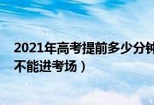 2021年高考提前多少分鐘進(jìn)考場(chǎng)（2021高考考試遲到多久不能進(jìn)考場(chǎng)）