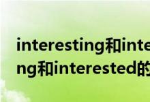 interesting和interested的區(qū)別（interesting和interested的區(qū)別及用法）