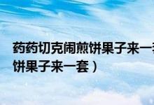 藥藥切克鬧煎餅果子來一套雞蛋一個(gè)一塊錢（藥藥切克鬧煎餅果子來一套）