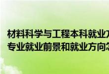 材料科學(xué)與工程本科就業(yè)方向與前景（2022材料科學(xué)與工程專業(yè)就業(yè)前景和就業(yè)方向怎么樣）