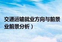 交通運(yùn)輸就業(yè)方向與前景（2022交通運(yùn)輸專業(yè)就業(yè)方向及就業(yè)前景分析）