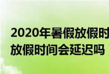 2020年暑假放假時間會推遲嗎（2020年暑假放假時間會延遲嗎）