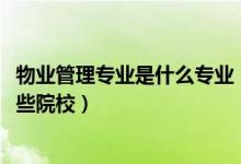 物業(yè)管理專業(yè)是什么專業(yè)（2022全國開設(shè)物業(yè)管理專業(yè)有哪些院校）