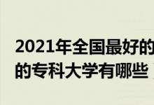 2021年全國(guó)最好的專(zhuān)科大學(xué)（2021中國(guó)最好的專(zhuān)科大學(xué)有哪些）