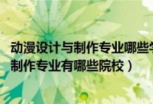 動(dòng)漫設(shè)計(jì)與制作專業(yè)哪些學(xué)校有（2022全國開設(shè)動(dòng)漫設(shè)計(jì)與制作專業(yè)有哪些院校）