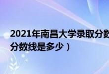 2021年南昌大學(xué)錄取分?jǐn)?shù)是多少（2021南昌大學(xué)各省錄取分?jǐn)?shù)線是多少）