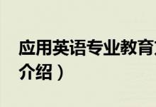 應(yīng)用英語(yǔ)專業(yè)教育方向（2022應(yīng)用英語(yǔ)專業(yè)介紹）