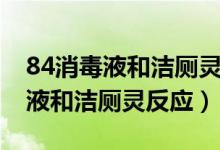 84消毒液和潔廁靈反應(yīng)多久會消失（84消毒液和潔廁靈反應(yīng)）