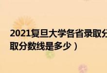 2021復(fù)旦大學(xué)各省錄取分?jǐn)?shù)線文科（2021復(fù)旦大學(xué)各省錄取分?jǐn)?shù)線是多少）