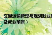 交通運輸管理與規(guī)劃就業(yè)前景（2022交通運輸專業(yè)就業(yè)方向及就業(yè)前景）