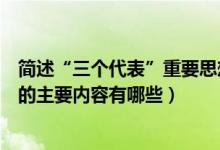 簡(jiǎn)述“三個(gè)代表”重要思想的主要內(nèi)容（三個(gè)代表重要思想的主要內(nèi)容有哪些）