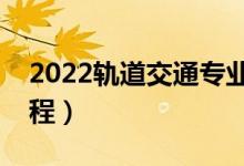 2022軌道交通專業(yè)主要學(xué)什么（開設(shè)哪些課程）