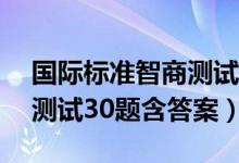 國際標(biāo)準(zhǔn)智商測試30題滿分（國際標(biāo)準(zhǔn)智商測試30題含答案）