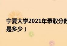 寧夏大學(xué)2021年錄取分?jǐn)?shù)（2021寧夏大學(xué)各省錄取分?jǐn)?shù)線是多少）