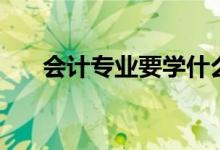 會計專業(yè)要學什么（專業(yè)課程有哪些）