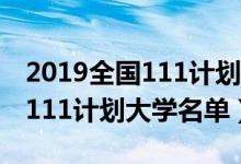 2019全國(guó)111計(jì)劃大學(xué)名單（2022全國(guó)最新111計(jì)劃大學(xué)名單）