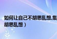 如何讓自己不胡思亂想,集中注意（注意不集中一招教你不會(huì)胡思亂想）