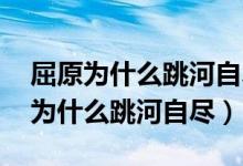 屈原為什么跳河自盡的故事,什么節(jié)日（屈原為什么跳河自盡）