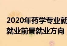 2020年藥學(xué)專業(yè)就業(yè)前景（2022年藥學(xué)專業(yè)就業(yè)前景就業(yè)方向）