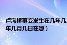 盧溝橋事變發(fā)生在幾年幾月幾日農(nóng)歷（盧溝橋事變發(fā)生在幾年幾月幾日在哪）