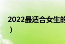 2022最適合女生的專業(yè)排名（最吃香的專業(yè)）