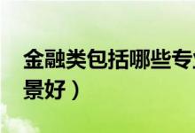 金融類包括哪些專業(yè)（2022什么專業(yè)就業(yè)前景好）