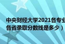 中央財(cái)經(jīng)大學(xué)2021各專業(yè)錄取分?jǐn)?shù)線（2021中央財(cái)經(jīng)大學(xué)各省錄取分?jǐn)?shù)線是多少）