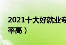 2021十大好就業(yè)專業(yè)有哪些（什么專業(yè)就業(yè)率高）