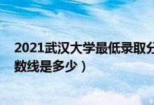 2021武漢大學(xué)最低錄取分?jǐn)?shù)線（2021武漢大學(xué)各省錄取分?jǐn)?shù)線是多少）