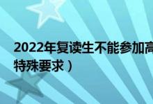 2022年復(fù)讀生不能參加高考（2022復(fù)讀生參加高考有沒(méi)有特殊要求）