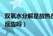 雙氧水分解是放熱反應(yīng)嗎（雙氧水分解是放熱反應(yīng)嗎）