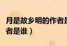 月是故鄉(xiāng)明的作者是誰(shuí)寫(xiě)的（月是故鄉(xiāng)明的作者是誰(shuí)）