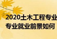 2020土木工程專業(yè)就業(yè)前景（2022土木工程專業(yè)就業(yè)前景如何）