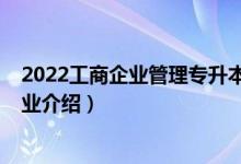 2022工商企業(yè)管理專升本考試時間（2022工商企業(yè)管理專業(yè)介紹）