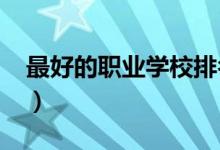 最好的職業(yè)學(xué)校排名（2021最新職校排行榜）