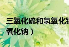 三氧化硫和氫氧化鈉的化學(xué)式（三氧化硫和氫氧化鈉）