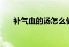 補氣血的湯怎么做（補氣血的湯做法）