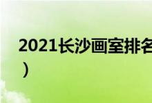 2021長(zhǎng)沙畫室排名前十位（哪個(gè)畫室比較好）