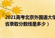 2021高考北京外國語大學分數線（2021北京外國語大學各省錄取分數線是多少）