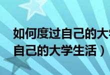 如何度過自己的大學(xué)生活1000字（如何度過自己的大學(xué)生活）