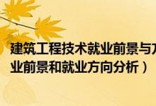 建筑工程技術(shù)就業(yè)前景與方向（2022年建筑工程技術(shù)專業(yè)就業(yè)前景和就業(yè)方向分析）