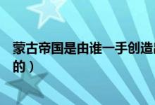 蒙古帝國(guó)是由誰(shuí)一手創(chuàng)造出來(lái)的（蒙古帝國(guó)是由誰(shuí)一手建立的）