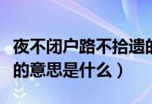 夜不閉戶路不拾遺的意思（夜不閉戶路不拾遺的意思是什么）