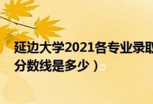 延邊大學2021各專業(yè)錄取分數線（2021延邊大學各省錄取分數線是多少）