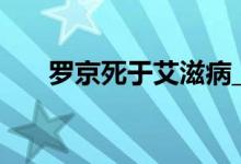 羅京死于艾滋病_羅京和誰(shuí)睡過(guò)艾滋病