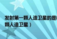 發(fā)射第一顆人造衛(wèi)星的是哪一個國家（哪個國家發(fā)射了第一顆人造衛(wèi)星）