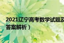 2021遼寧高考數(shù)學(xué)試題及答案（2021遼寧高考數(shù)學(xué)試題及答案解析）